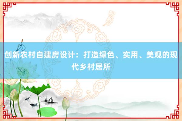 创新农村自建房设计：打造绿色、实用、美观的现代乡村居所